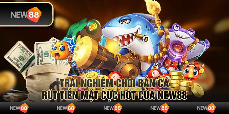 Trải Nghiệm Chơi Bắn Cá Rút Tiền Mặt Cực Hot Của New88