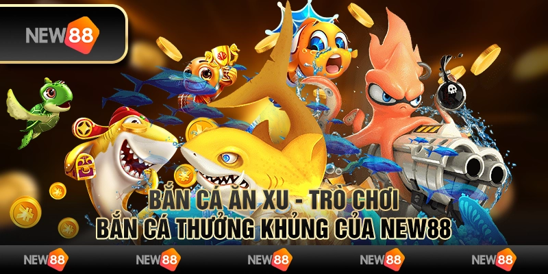 Bắn Cá Ăn Xu - Trò Chơi Bắn Cá Thưởng Khủng Của New88