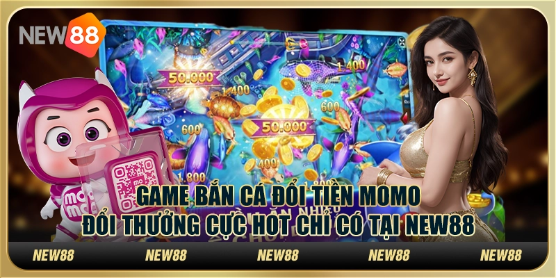 Game Bắn Cá Đổi Tiền Momo Đổi Thưởng Cực Hot Tại New88