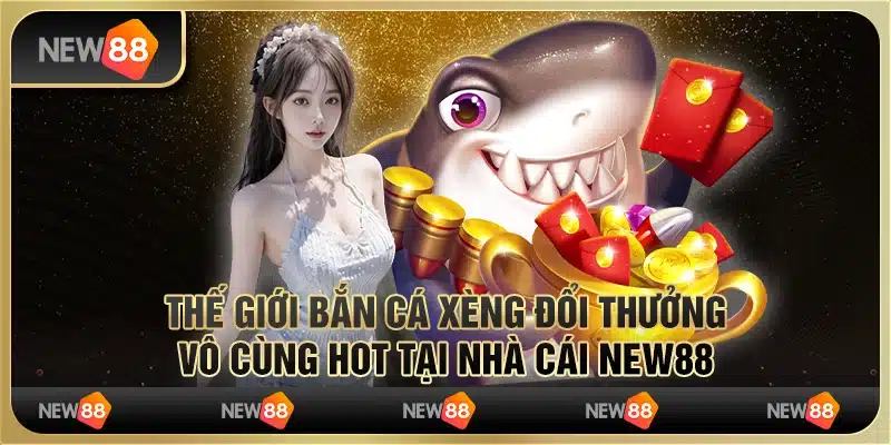 Thế Giới Bắn Cá Xèng Đổi Thưởng Vô Cùng Hot Tại Nhà Cái New88
