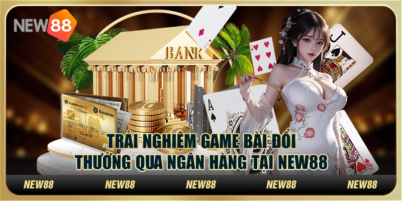 Trải Nghiệm Game Bài Đổi Thưởng Qua Ngân Hàng Tại New88