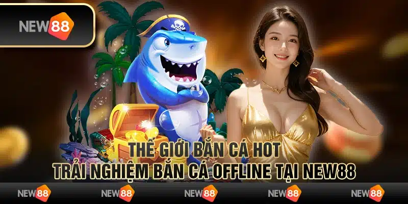 Thế Giới Bắn Cá Hot- Trải Nghiệm Bắn Cá Offline Tại New88