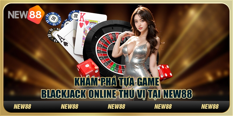 Khám Phá Tựa Game Blackjack Online Thú Vị Tại New88