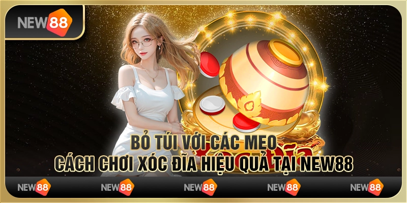 Bỏ Túi Với Các Mẹo Cách Chơi Xóc Đĩa Hiệu Quả Tại New88