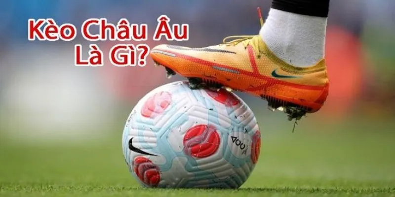 Kèo Châu Âu - Tổng quan và kinh nghiệm cá cược
