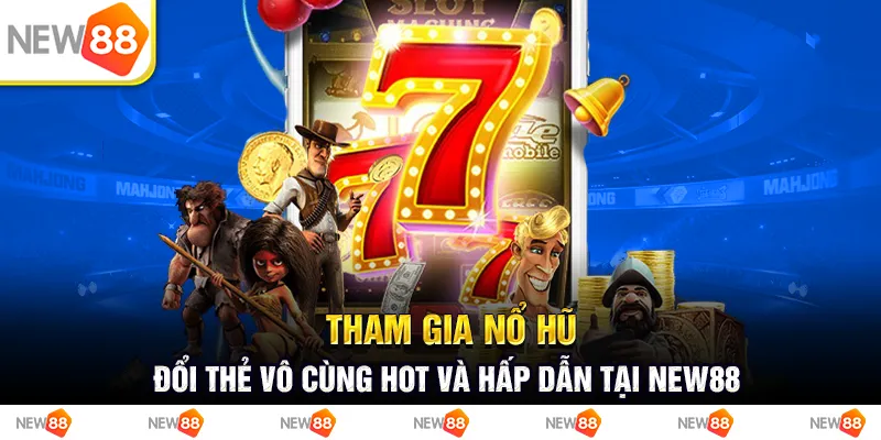 Tham Gia Nổ Hũ Đổi Thẻ Vô Cùng Hot Và Hấp Dẫn Tại New88