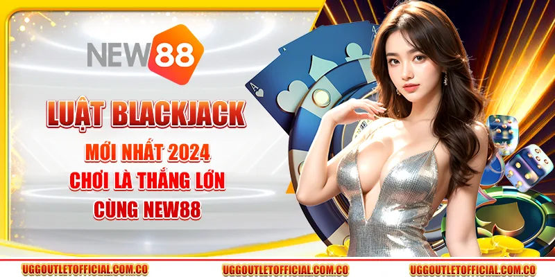 Luật Blackjack Mới Nhất 2024 - Chơi Là Thắng Lớn Cùng New88
