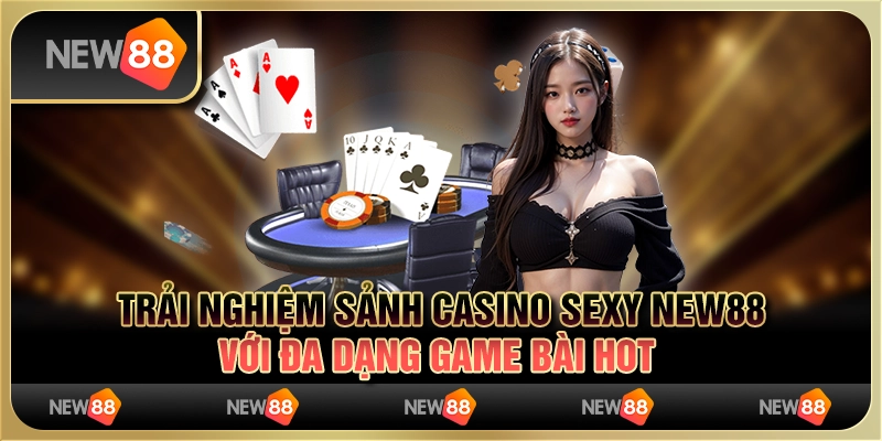 Trải Nghiệm Sảnh Casino Sexy New88 Với Đa Dạng Game Bài Hot