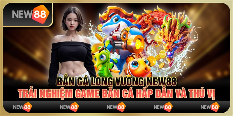 Bắn Cá Long Vương New88 – Trải Nghiệm Game Bắn Cá Hấp Dẫn 