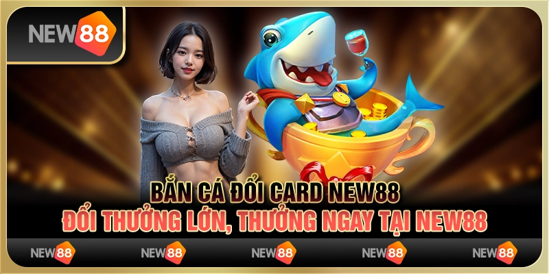 Bắn Cá Đổi Card – Đổi Thưởng Lớn, Thưởng Ngay Tại New88 8 Bắn Cá Đổi Card – Đổi Thưởng Lớn, Thưởng Ngay Tại New88
