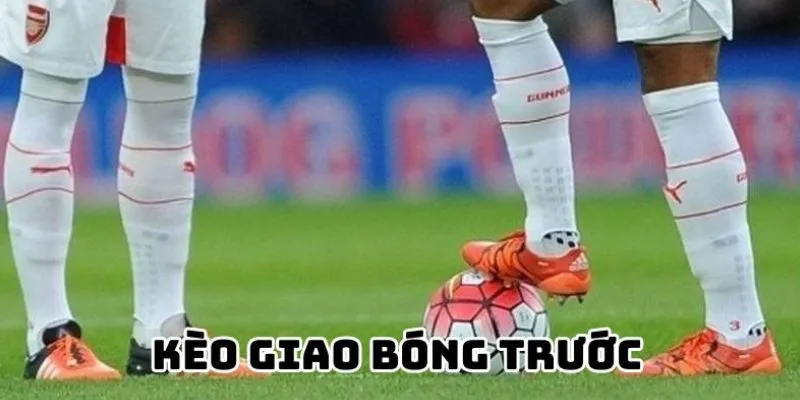 Tổng quan về loại kèo giao bóng trước
