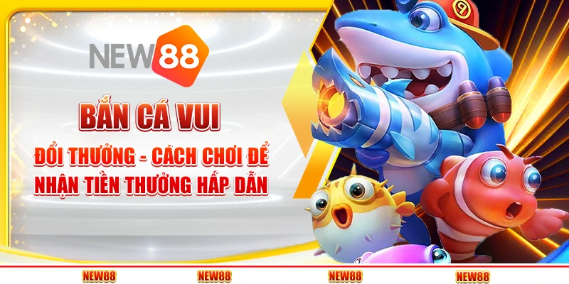 Bắn Cá Vui Đổi Thưởng - Cách Chơi Để Nhận Tiền Thưởng Hấp Dẫn