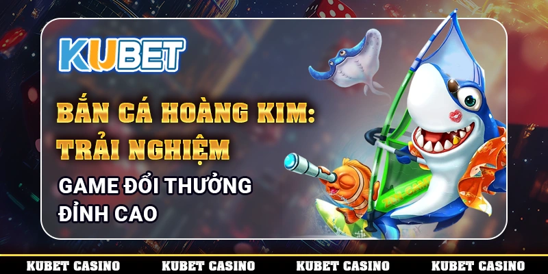 Bắn Cá Hoàng Kim: Trải Nghiệm Game Đổi Thưởng Đỉnh Cao