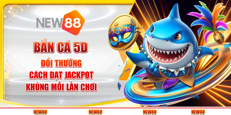 Bắn Cá 5D Đổi Thưởng – Cách Đạt Jackpot Khủng Mỗi Lần Chơi