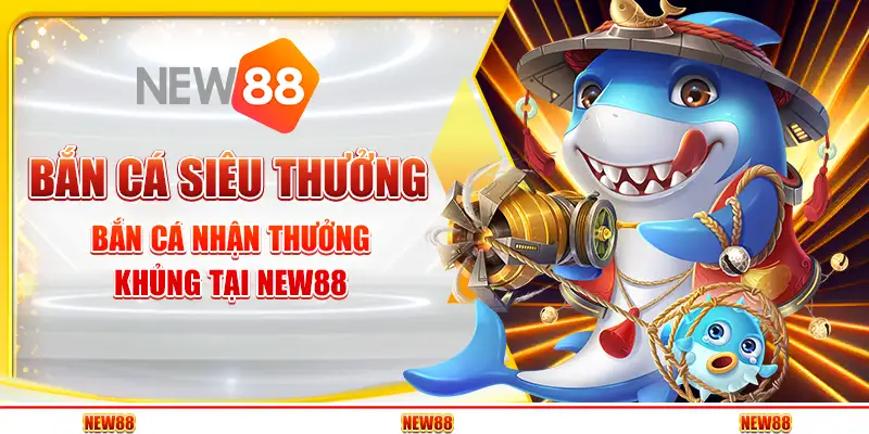 Bắn Cá Siêu Thưởng – Bắn Cá Nhận Thưởng Khủng Tại New88