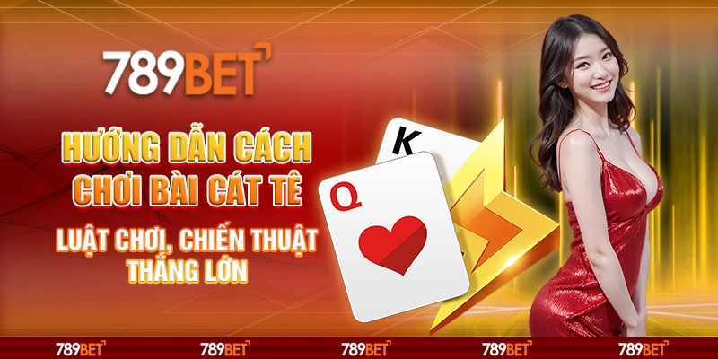 Hướng Dẫn Cách Chơi Bài Cát tê – Luật Chơi, Chiến Thuật Thắng Lớn 4 Chơi Bài Cát tê