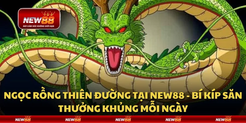 Ngọc Rồng Thiên Đường tại New88 - Bí kíp săn thưởng khủng mỗi ngày
