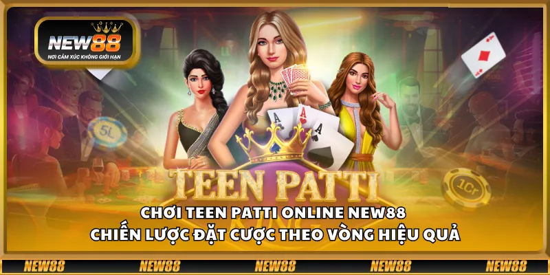 Chơi Teen Patti online New88 – Chiến lược đặt cược theo vòng hiệu quả